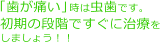 「歯が痛い」時は虫歯です。初期の段階ですぐに治療を しましょう！！